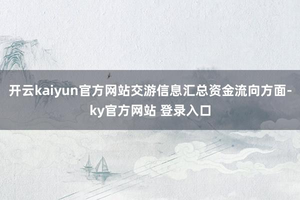 开云kaiyun官方网站交游信息汇总资金流向方面-ky官方网站 登录入口
