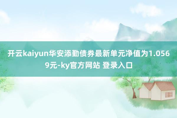 开云kaiyun华安添勤债券最新单元净值为1.0569元-ky官方网站 登录入口