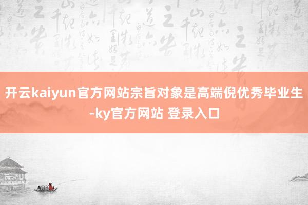 开云kaiyun官方网站宗旨对象是高端倪优秀毕业生-ky官方网站 登录入口