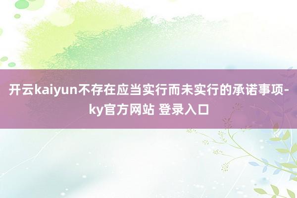 开云kaiyun不存在应当实行而未实行的承诺事项-ky官方网站 登录入口