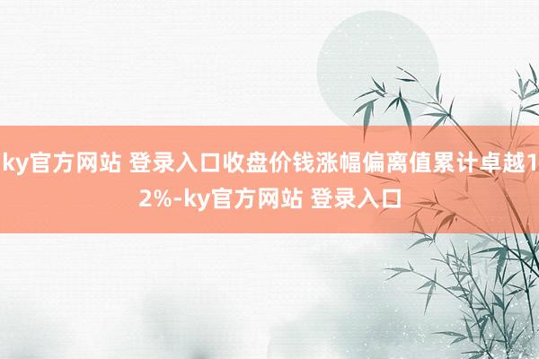 ky官方网站 登录入口收盘价钱涨幅偏离值累计卓越12%-ky官方网站 登录入口