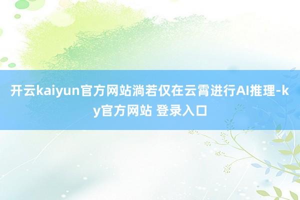 开云kaiyun官方网站淌若仅在云霄进行AI推理-ky官方网站 登录入口