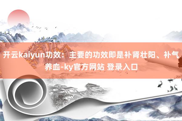 开云kaiyun功效：主要的功效即是补肾壮阳、补气养血-ky官方网站 登录入口