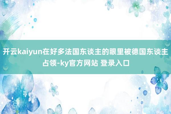开云kaiyun在好多法国东谈主的眼里被德国东谈主占领-ky官方网站 登录入口