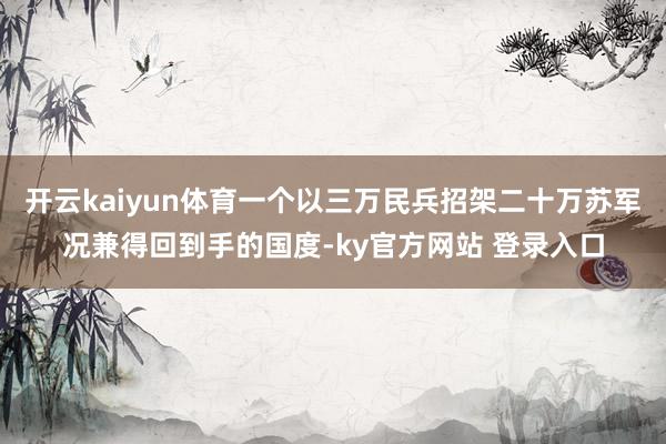 开云kaiyun体育一个以三万民兵招架二十万苏军况兼得回到手的国度-ky官方网站 登录入口