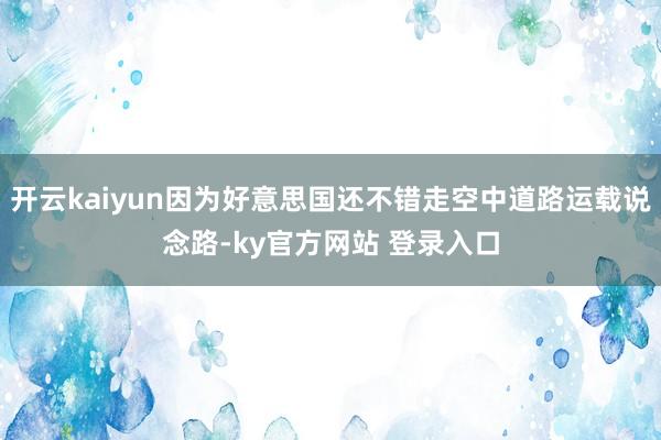 开云kaiyun因为好意思国还不错走空中道路运载说念路-ky官方网站 登录入口