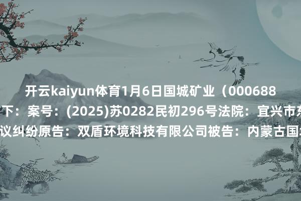 开云kaiyun体育1月6日国城矿业（000688）新增1件法院诉讼如下：　　案号：(2025)苏0282民初296号法院：宜兴市东谈主民法院案由：商业协议纠纷原告：双盾环境科技有限公司被告：内蒙古国城资源玄虚期骗有限公司、国城矿业股份有限公司案件类型：民事立案日历：2025年1月6日　　数据着手：企查查      		  					  -ky官方网站 登录入口