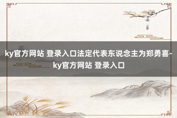 ky官方网站 登录入口法定代表东说念主为郑勇喜-ky官方网站 登录入口