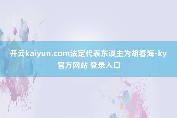 开云kaiyun.com法定代表东谈主为胡春海-ky官方网站 登录入口