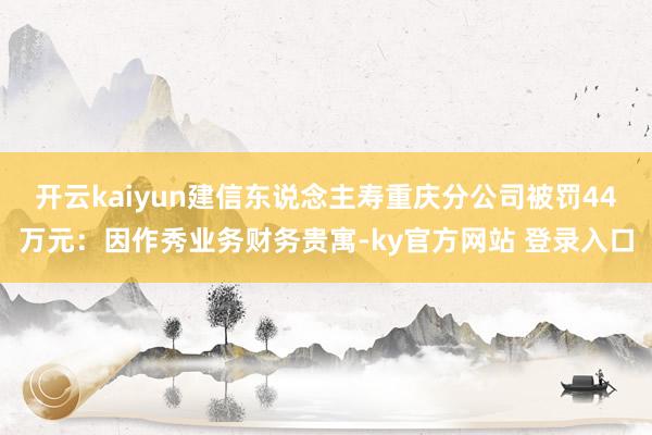 开云kaiyun建信东说念主寿重庆分公司被罚44万元：因作秀业务财务贵寓-ky官方网站 登录入口
