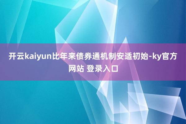 开云kaiyun比年来债券通机制安适初始-ky官方网站 登录入口
