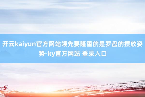 开云kaiyun官方网站领先要隆重的是罗盘的摆放姿势-ky官方网站 登录入口