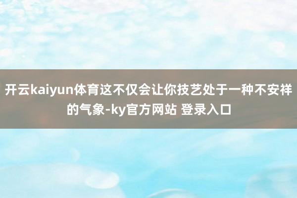 开云kaiyun体育这不仅会让你技艺处于一种不安祥的气象-ky官方网站 登录入口