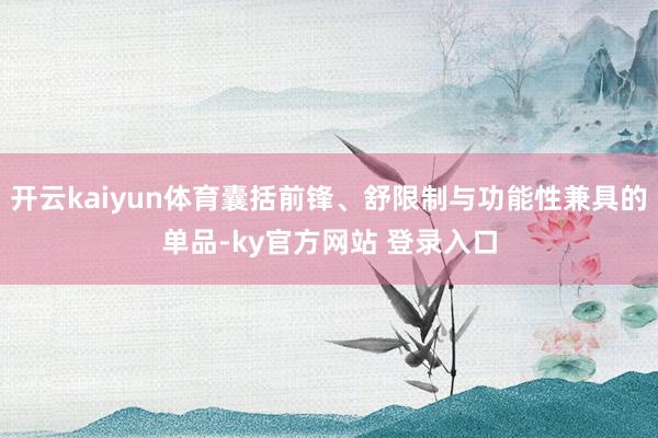 开云kaiyun体育囊括前锋、舒限制与功能性兼具的单品-ky官方网站 登录入口
