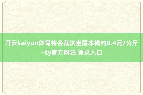 开云kaiyun体育将会裁汰坐蓐本钱约0.4元/公斤-ky官方网站 登录入口