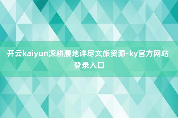 开云kaiyun深耕腹地详尽文旅资源-ky官方网站 登录入口