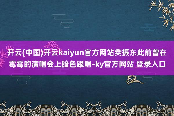 开云(中国)开云kaiyun官方网站樊振东此前曾在霉霉的演唱会上脸色跟唱-ky官方网站 登录入口
