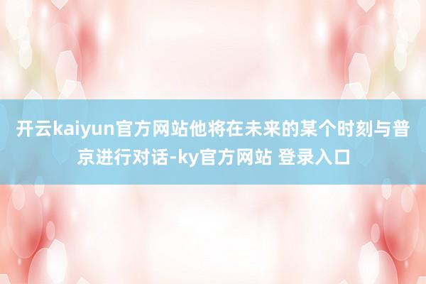 开云kaiyun官方网站他将在未来的某个时刻与普京进行对话-ky官方网站 登录入口