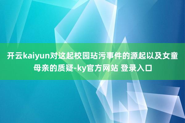 开云kaiyun对这起校园玷污事件的源起以及女童母亲的质疑-ky官方网站 登录入口