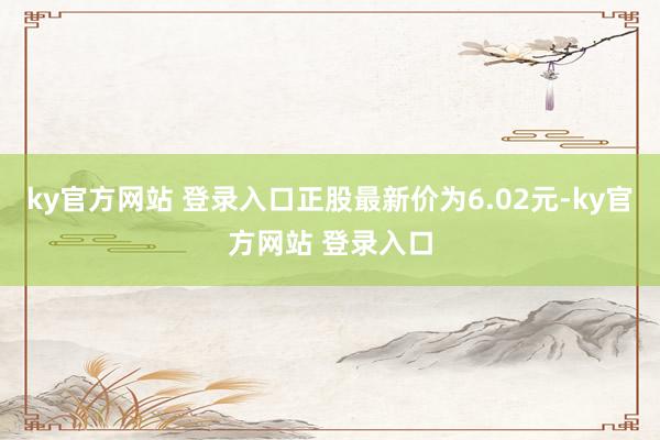 ky官方网站 登录入口正股最新价为6.02元-ky官方网站 登录入口