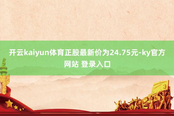 开云kaiyun体育正股最新价为24.75元-ky官方网站 登录入口