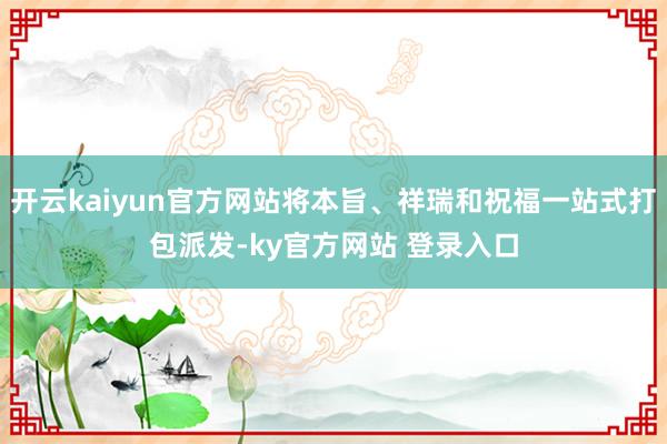 开云kaiyun官方网站将本旨、祥瑞和祝福一站式打包派发-ky官方网站 登录入口