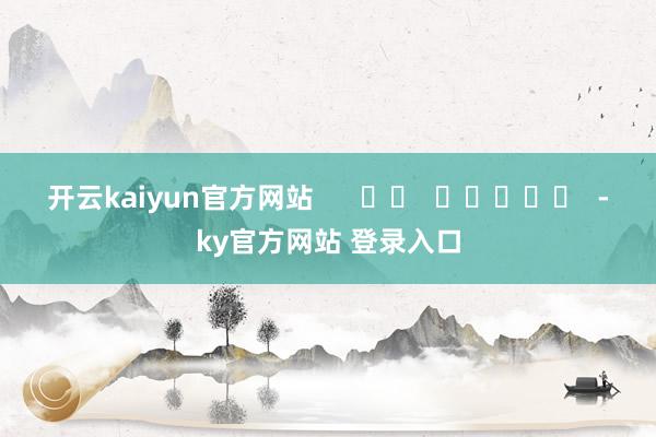 开云kaiyun官方网站      		  					  -ky官方网站 登录入口