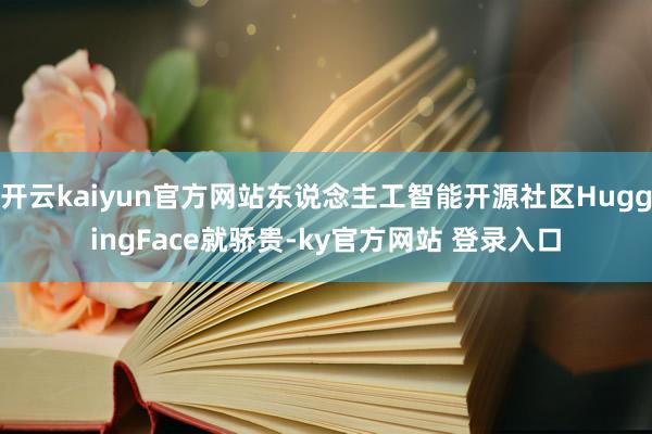 开云kaiyun官方网站东说念主工智能开源社区HuggingFace就骄贵-ky官方网站 登录入口