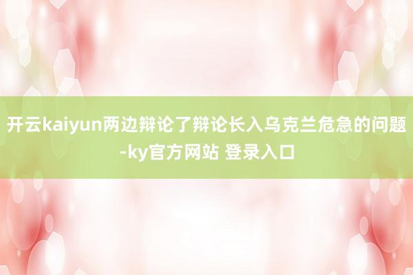 开云kaiyun两边辩论了辩论长入乌克兰危急的问题-ky官方网站 登录入口