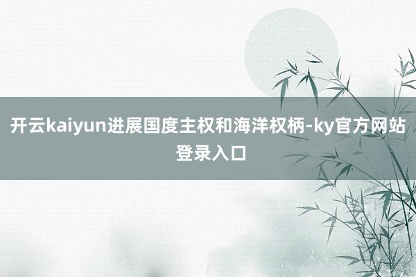 开云kaiyun进展国度主权和海洋权柄-ky官方网站 登录入口