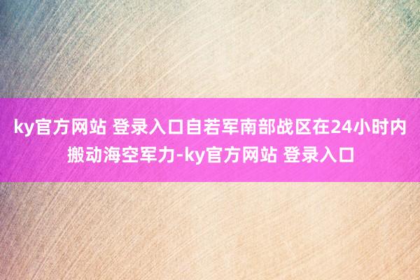 ky官方网站 登录入口自若军南部战区在24小时内搬动海空军力-ky官方网站 登录入口