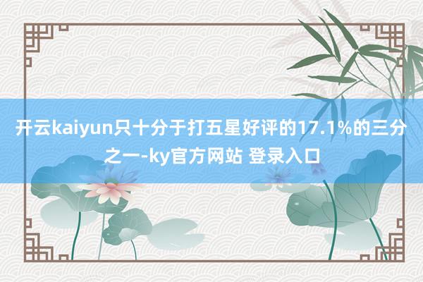 开云kaiyun只十分于打五星好评的17.1%的三分之一-ky官方网站 登录入口