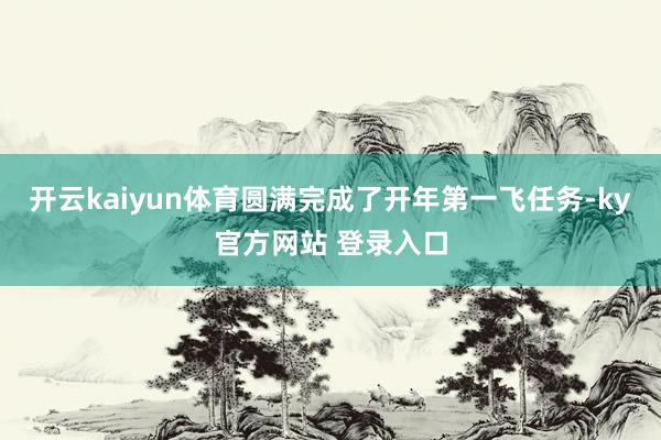 开云kaiyun体育圆满完成了开年第一飞任务-ky官方网站 登录入口
