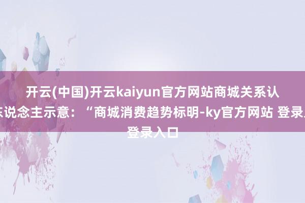 开云(中国)开云kaiyun官方网站　　商城关系认真东说念主示意：“商城消费趋势标明-ky官方网站 登录入口