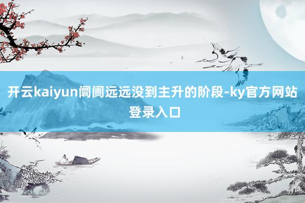 开云kaiyun阛阓远远没到主升的阶段-ky官方网站 登录入口