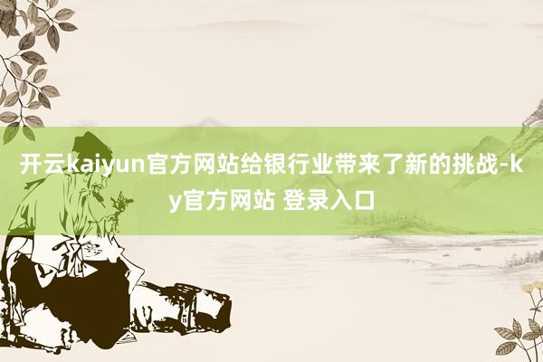 开云kaiyun官方网站给银行业带来了新的挑战-ky官方网站 登录入口