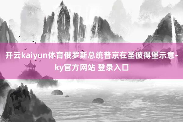 开云kaiyun体育俄罗斯总统普京在圣彼得堡示意-ky官方网站 登录入口