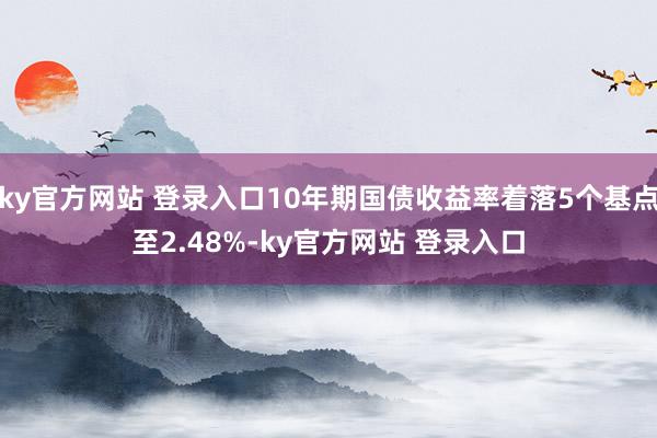 ky官方网站 登录入口10年期国债收益率着落5个基点至2.48%-ky官方网站 登录入口
