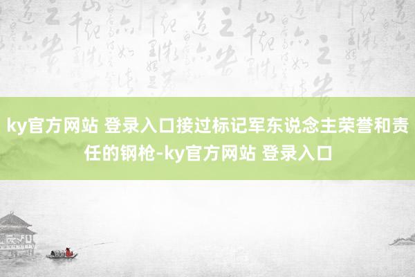 ky官方网站 登录入口接过标记军东说念主荣誉和责任的钢枪-ky官方网站 登录入口