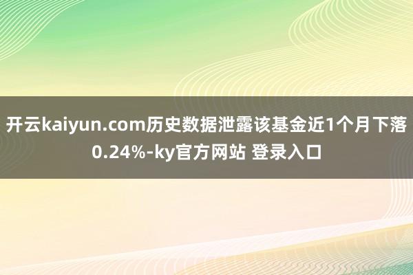 开云kaiyun.com历史数据泄露该基金近1个月下落0.24%-ky官方网站 登录入口