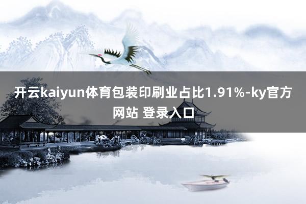 开云kaiyun体育包装印刷业占比1.91%-ky官方网站 登录入口