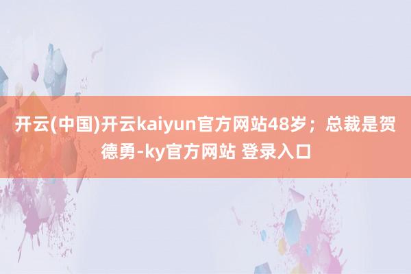 开云(中国)开云kaiyun官方网站48岁；总裁是贺德勇-ky官方网站 登录入口