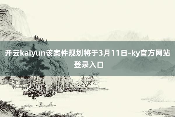 开云kaiyun该案件规划将于3月11日-ky官方网站 登录入口