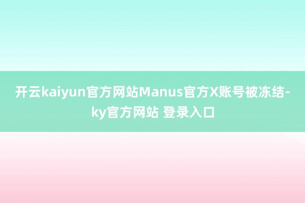 开云kaiyun官方网站Manus官方X账号被冻结-ky官方网站 登录入口
