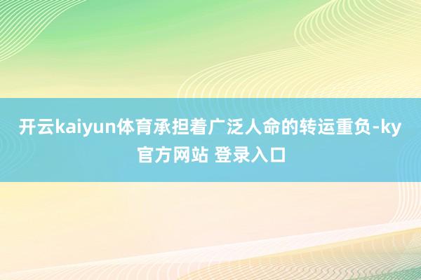 开云kaiyun体育承担着广泛人命的转运重负-ky官方网站 登录入口
