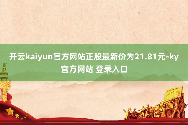 开云kaiyun官方网站正股最新价为21.81元-ky官方网站 登录入口