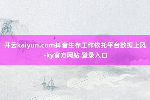 开云kaiyun.com抖音生存工作依托平台数据上风-ky官方网站 登录入口