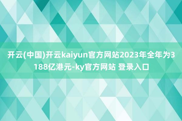 开云(中国)开云kaiyun官方网站2023年全年为3188亿港元-ky官方网站 登录入口
