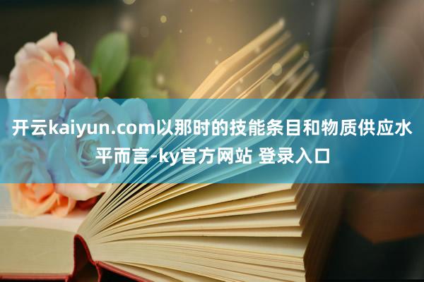 开云kaiyun.com以那时的技能条目和物质供应水平而言-ky官方网站 登录入口