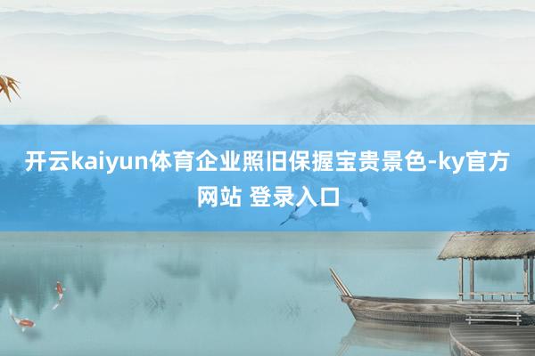 开云kaiyun体育企业照旧保握宝贵景色-ky官方网站 登录入口